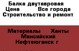 Балка двутавровая › Цена ­ 180 - Все города Строительство и ремонт » Материалы   . Ханты-Мансийский,Нефтеюганск г.